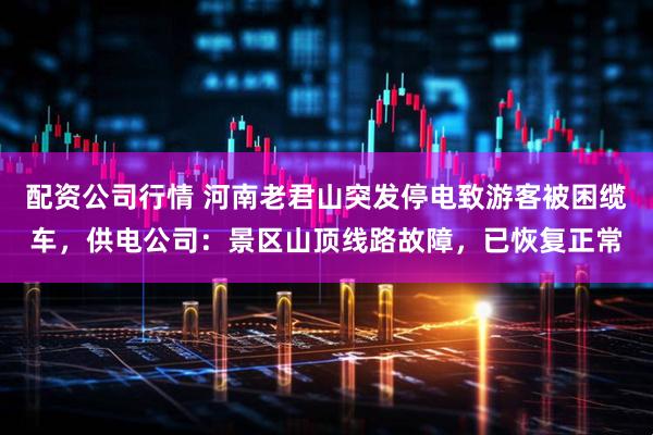配资公司行情 河南老君山突发停电致游客被困缆车，供电公司：景区山顶线路故障，已恢复正常