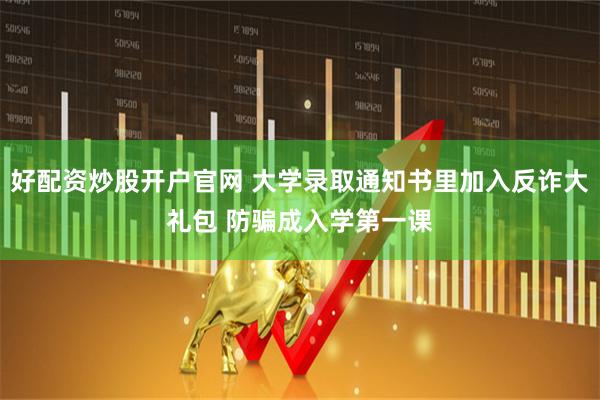 好配资炒股开户官网 大学录取通知书里加入反诈大礼包 防骗成入学第一课