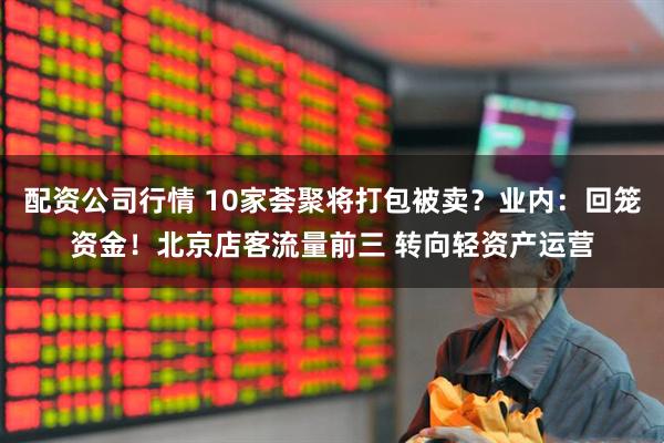 配资公司行情 10家荟聚将打包被卖？业内：回笼资金！北京店客流量前三 转向轻资产运营