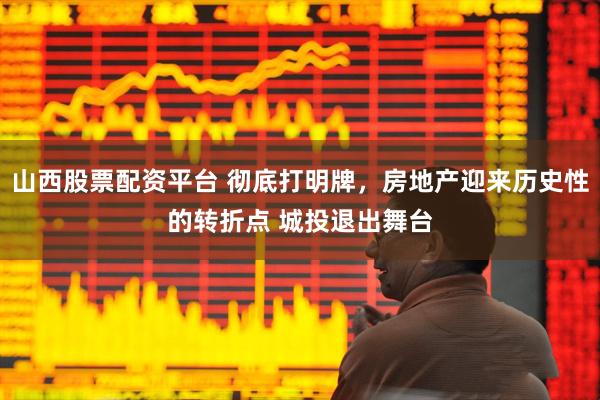 山西股票配资平台 彻底打明牌，房地产迎来历史性的转折点 城投退出舞台