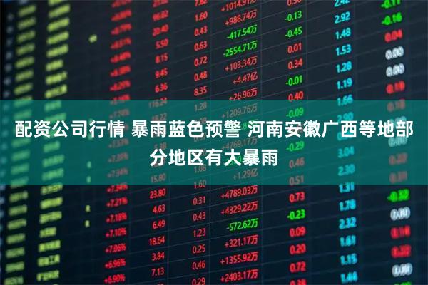 配资公司行情 暴雨蓝色预警 河南安徽广西等地部分地区有大暴雨