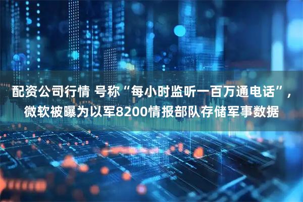 配资公司行情 号称“每小时监听一百万通电话”，微软被曝为以军8200情报部队存储军事数据