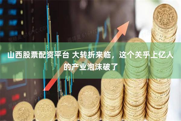 山西股票配资平台 大转折来临，这个关乎上亿人的产业泡沫破了