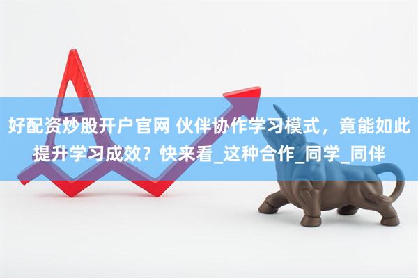 好配资炒股开户官网 伙伴协作学习模式，竟能如此提升学习成效？快来看_这种合作_同学_同伴