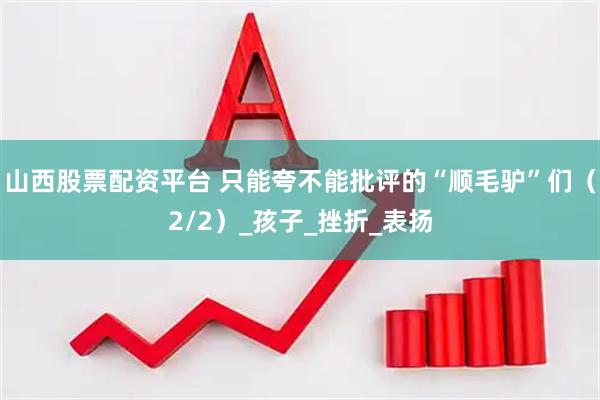山西股票配资平台 只能夸不能批评的“顺毛驴”们（2/2）_孩子_挫折_表扬