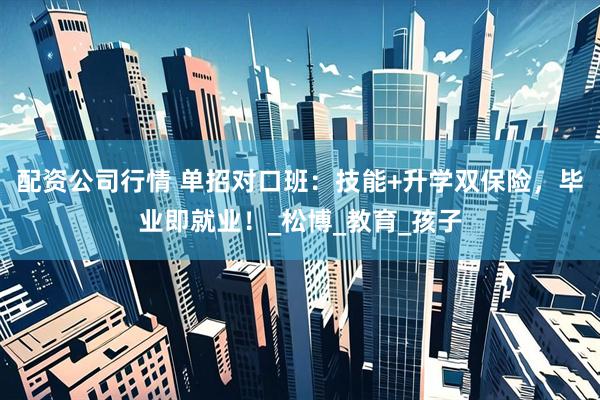 配资公司行情 单招对口班：技能+升学双保险，毕业即就业！_松博_教育_孩子