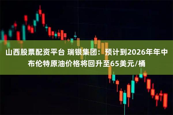 山西股票配资平台 瑞银集团：预计到2026年年中布伦特原油价格将回升至65美元/桶
