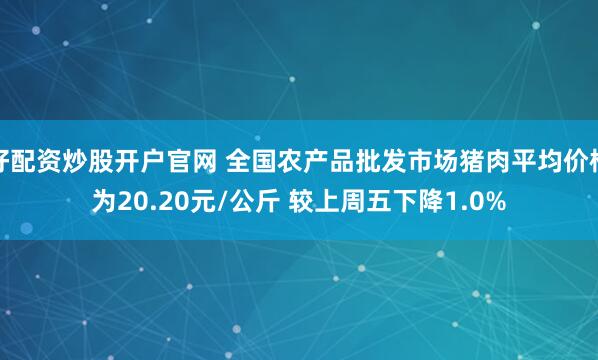 好配资炒股开户官网 全国农产品批发市场猪肉平均价格为20.20元/公斤 较上周五下降1.0%