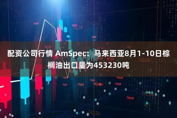 配资公司行情 AmSpec：马来西亚8月1-10日棕榈油出口量为453230吨