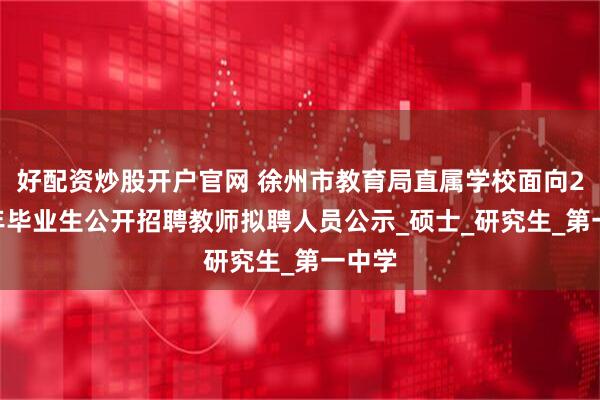 好配资炒股开户官网 徐州市教育局直属学校面向2025年毕业生公开招聘教师拟聘人员公示_硕士_研究生_第一中学