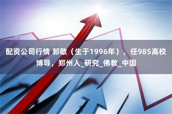 配资公司行情 郭敬（生于1996年），任985高校博导，郑州人_研究_佛教_中国