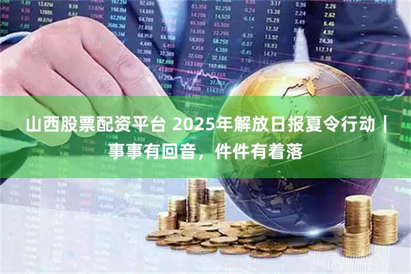山西股票配资平台 2025年解放日报夏令行动｜事事有回音，件件有着落