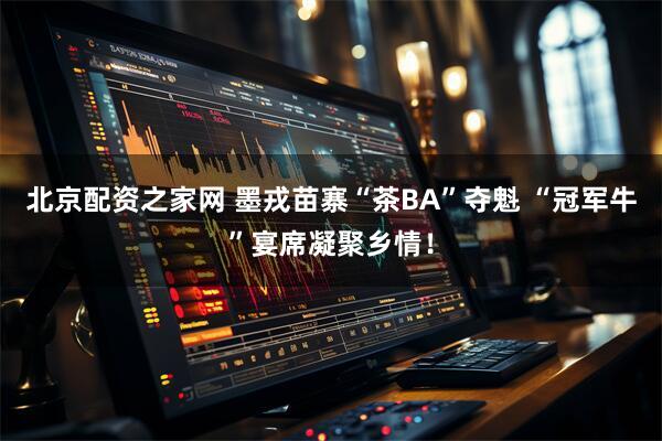 北京配资之家网 墨戎苗寨“茶BA”夺魁 “冠军牛”宴席凝聚乡情！