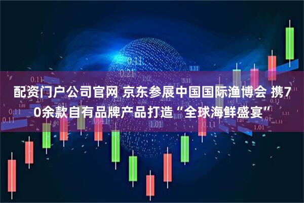 配资门户公司官网 京东参展中国国际渔博会 携70余款自有品牌产品打造“全球海鲜盛宴”