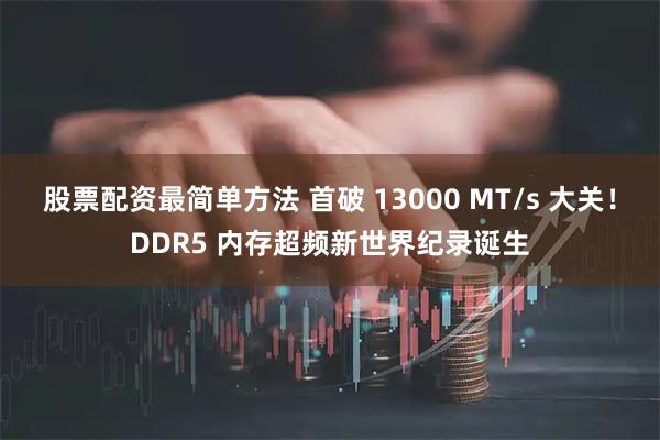 股票配资最简单方法 首破 13000 MT/s 大关！DDR5 内存超频新世界纪录诞生