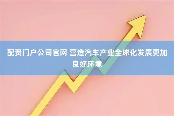 配资门户公司官网 营造汽车产业全球化发展更加良好环境