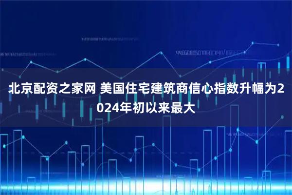 北京配资之家网 美国住宅建筑商信心指数升幅为2024年初以来最大