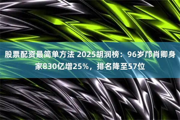 股票配资最简单方法 2025胡润榜：96岁邝肖卿身家830亿增25%，排名降至57位