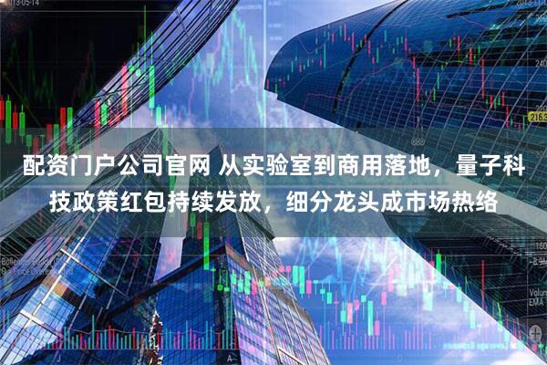 配资门户公司官网 从实验室到商用落地，量子科技政策红包持续发放，细分龙头成市场热络