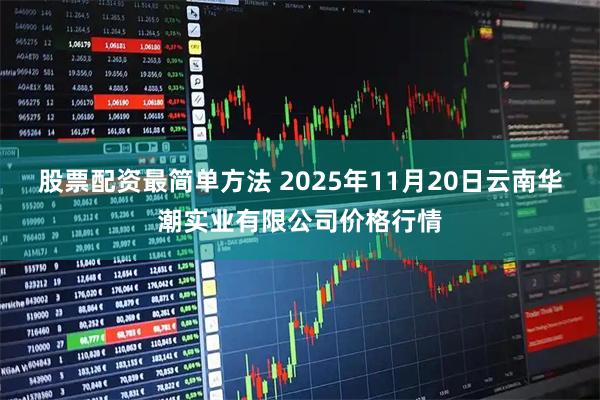 股票配资最简单方法 2025年11月20日云南华潮实业有限公司价格行情