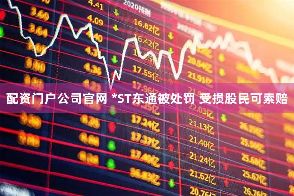 配资门户公司官网 *ST东通被处罚 受损股民可索赔