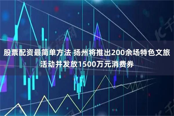 股票配资最简单方法 扬州将推出200余场特色文旅活动并发放1500万元消费券