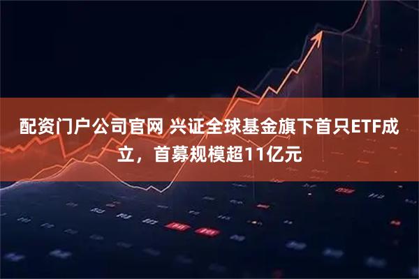 配资门户公司官网 兴证全球基金旗下首只ETF成立，首募规模超11亿元