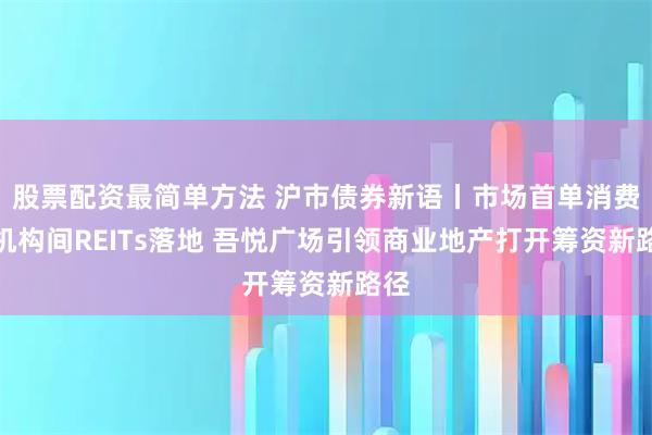 股票配资最简单方法 沪市债券新语丨市场首单消费类机构间REITs落地 吾悦广场引领商业地产打开筹资新路径