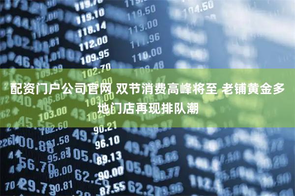 配资门户公司官网 双节消费高峰将至 老铺黄金多地门店再现排队潮