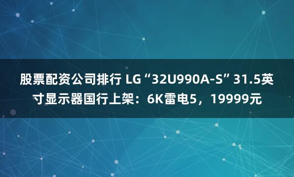 股票配资公司排行 LG“32U990A-S”31.5英寸显示器国行上架：6K雷电5，19999元