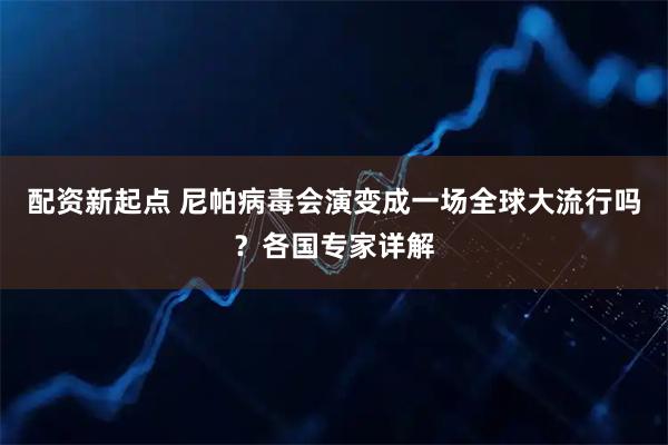 配资新起点 尼帕病毒会演变成一场全球大流行吗？各国专家详解