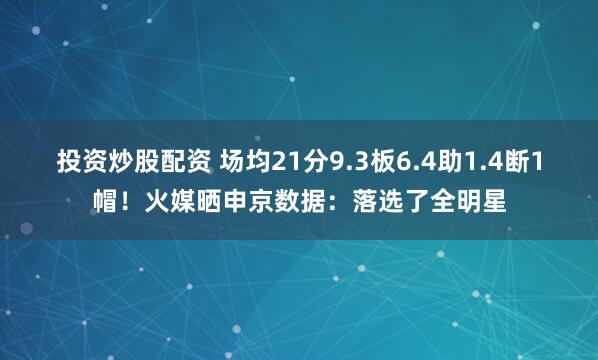 投资炒股配资 场均21分9.3板6.4助1.4断1帽！火媒晒申京数据：落选了全明星