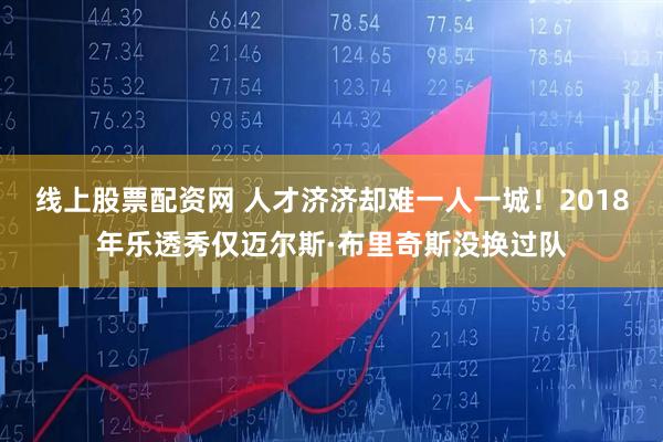 线上股票配资网 人才济济却难一人一城！2018年乐透秀仅迈尔斯·布里奇斯没换过队