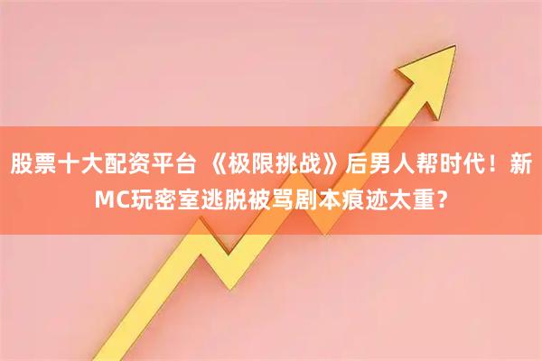 股票十大配资平台 《极限挑战》后男人帮时代！新MC玩密室逃脱被骂剧本痕迹太重？