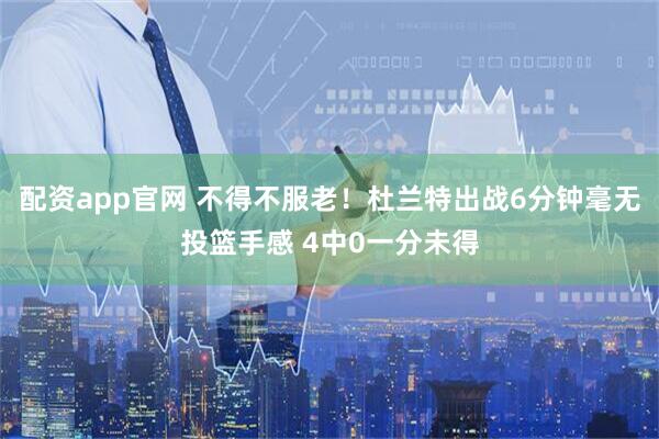 配资app官网 不得不服老！杜兰特出战6分钟毫无投篮手感 4中0一分未得
