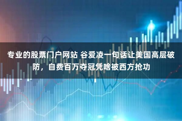 专业的股票门户网站 谷爱凌一句话让美国高层破防，自费百万夺冠凭啥被西方抢功