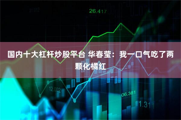 国内十大杠杆炒股平台 华春莹：我一口气吃了两颗化橘红